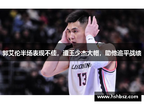 郭艾伦半场表现不佳，遭王少杰大帽，助他追平战绩